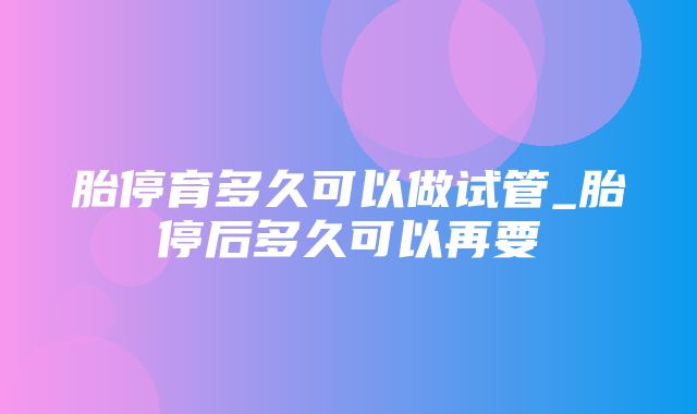 胎停育多久可以做试管_胎停后多久可以再要