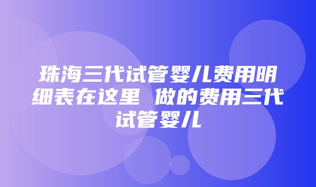 珠海三代试管婴儿费用明细表在这里 做的费用三代试管婴儿