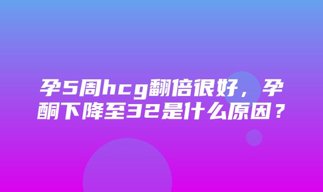 孕5周hcg翻倍很好，孕酮下降至32是什么原因？