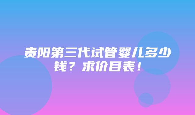 贵阳第三代试管婴儿多少钱？求价目表！