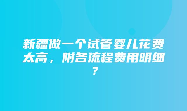 新疆做一个试管婴儿花费太高，附各流程费用明细？