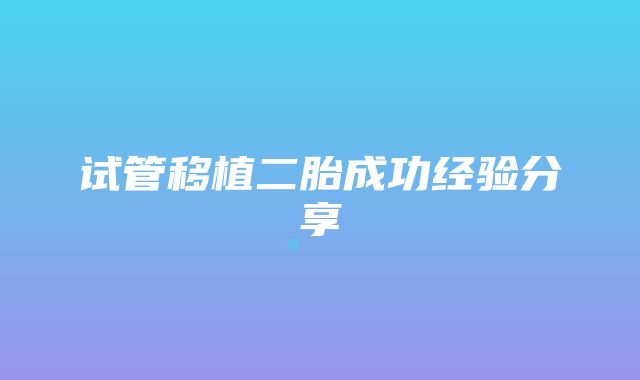 试管移植二胎成功经验分享