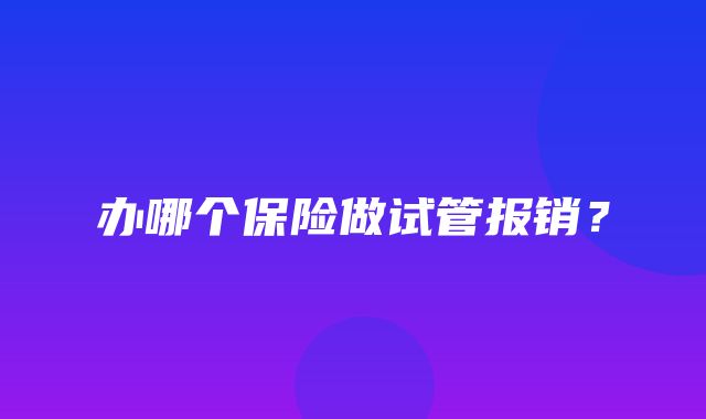 办哪个保险做试管报销？