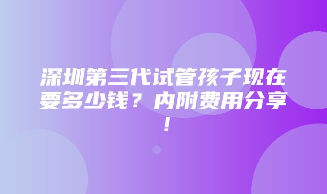 深圳第三代试管孩子现在要多少钱？内附费用分享！