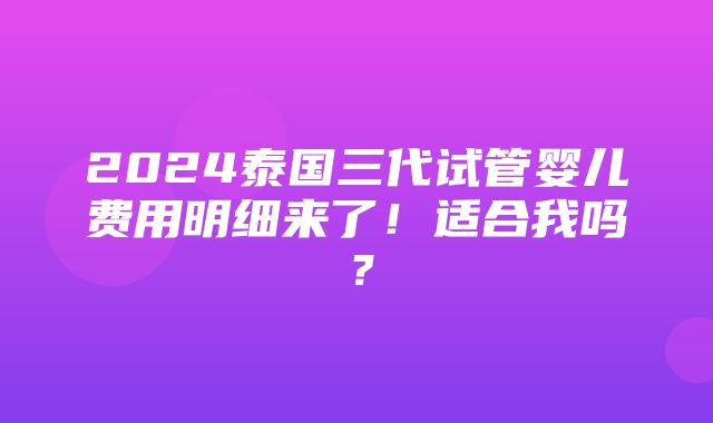 2024泰国三代试管婴儿费用明细来了！适合我吗？