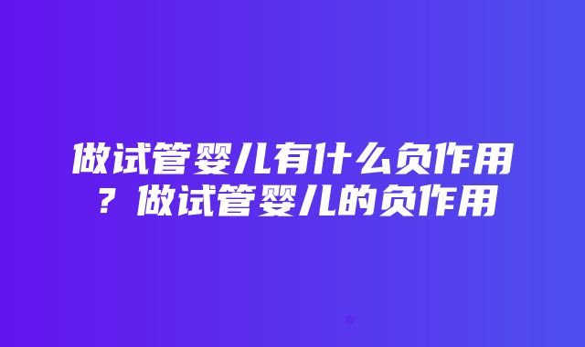 做试管婴儿有什么负作用？做试管婴儿的负作用