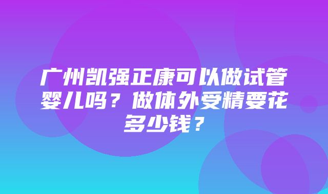 广州凯强正康可以做试管婴儿吗？做体外受精要花多少钱？