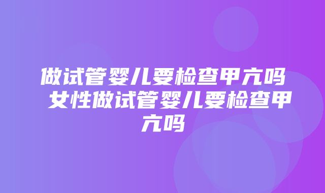 做试管婴儿要检查甲亢吗 女性做试管婴儿要检查甲亢吗