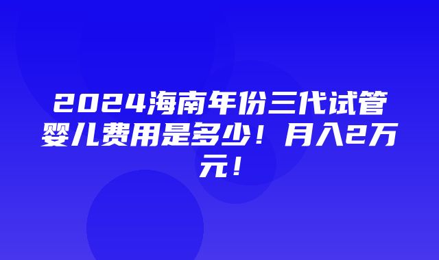 2024海南年份三代试管婴儿费用是多少！月入2万元！