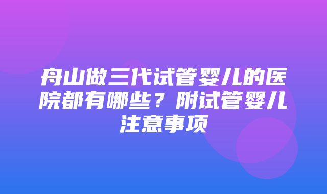 舟山做三代试管婴儿的医院都有哪些？附试管婴儿注意事项