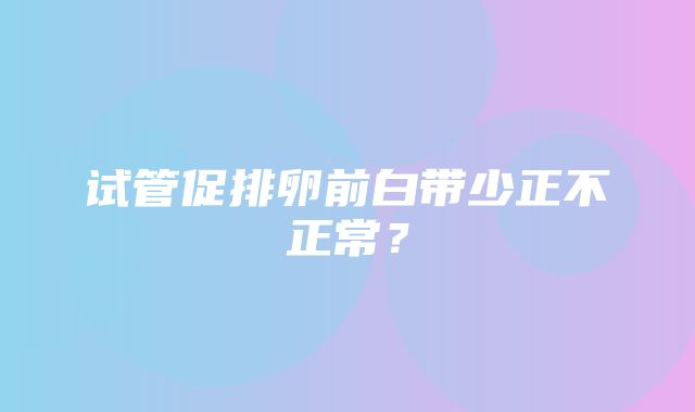 试管促排卵前白带少正不正常？