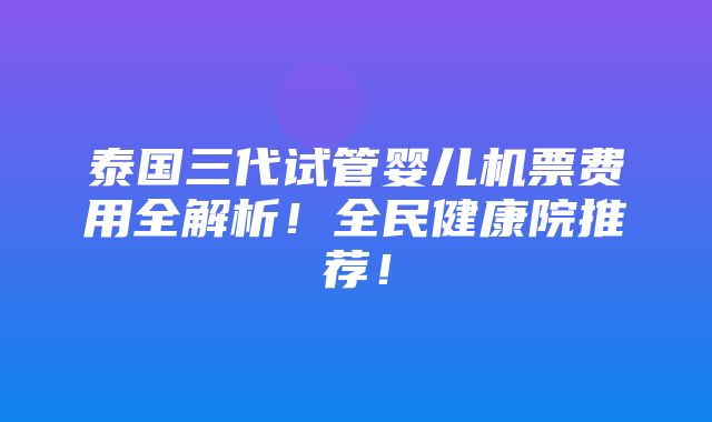 泰国三代试管婴儿机票费用全解析！全民健康院推荐！