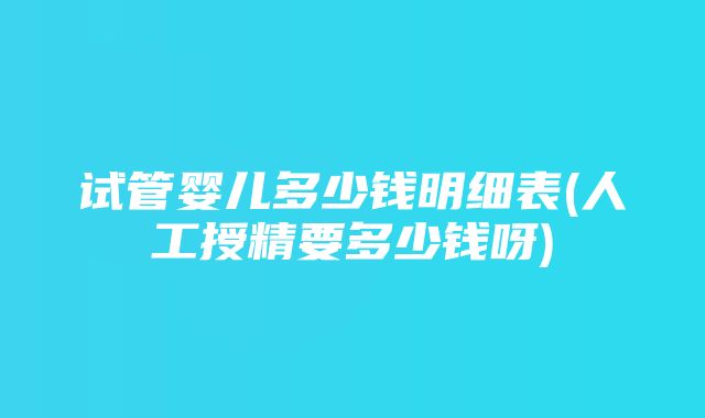 试管婴儿多少钱明细表(人工授精要多少钱呀)