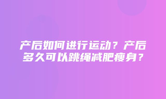 产后如何进行运动？产后多久可以跳绳减肥瘦身？