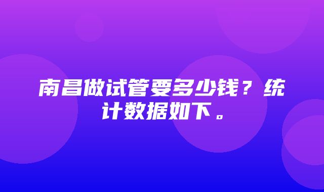 南昌做试管要多少钱？统计数据如下。