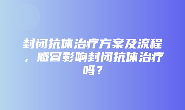 封闭抗体治疗方案及流程，感冒影响封闭抗体治疗吗？