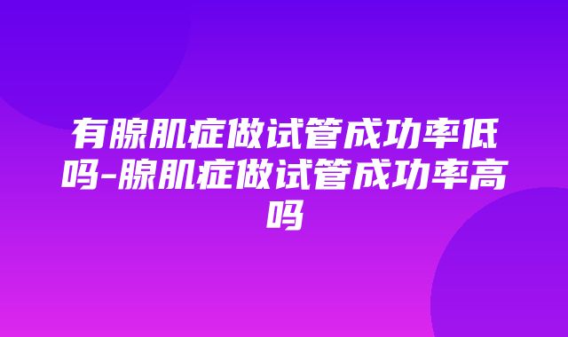 有腺肌症做试管成功率低吗-腺肌症做试管成功率高吗