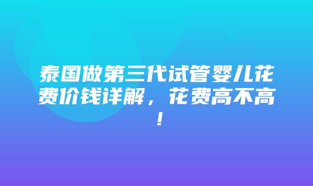 泰国做第三代试管婴儿花费价钱详解，花费高不高！