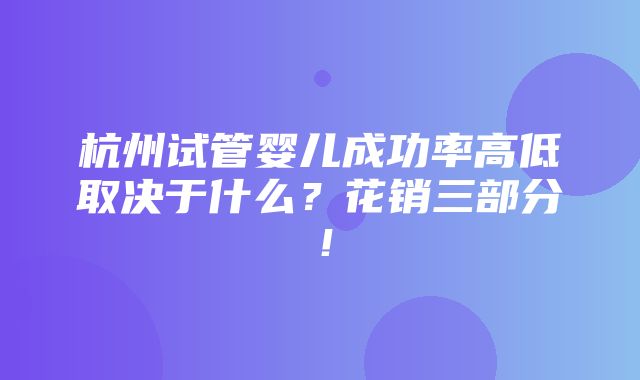 杭州试管婴儿成功率高低取决于什么？花销三部分！