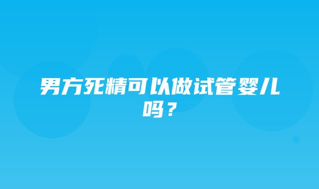 男方死精可以做试管婴儿吗？