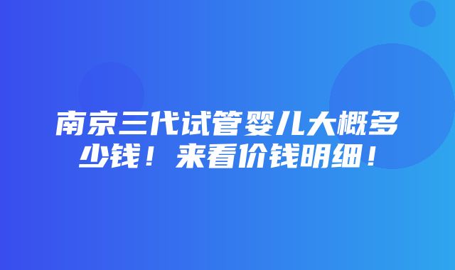 南京三代试管婴儿大概多少钱！来看价钱明细！