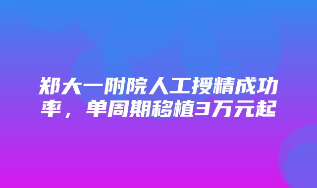 郑大一附院人工授精成功率，单周期移植3万元起