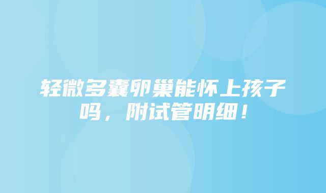 轻微多囊卵巢能怀上孩子吗，附试管明细！