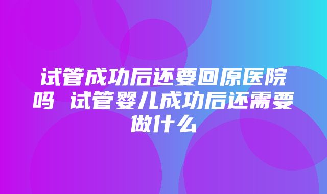 试管成功后还要回原医院吗 试管婴儿成功后还需要做什么