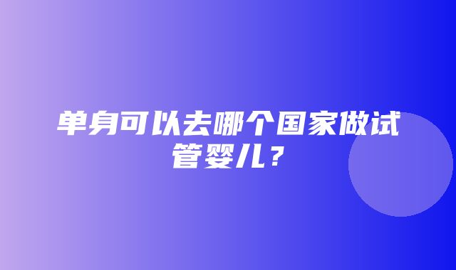 单身可以去哪个国家做试管婴儿？