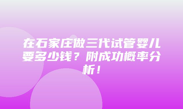 在石家庄做三代试管婴儿要多少钱？附成功概率分析！