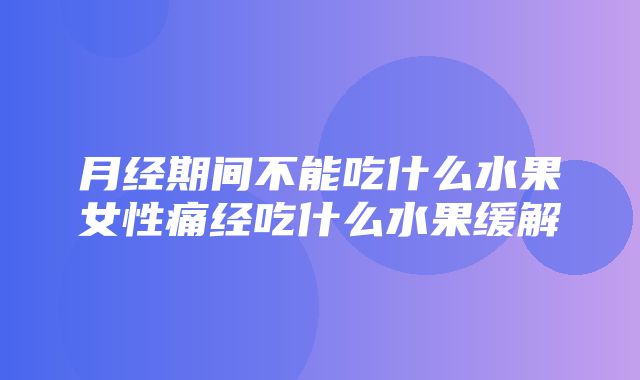 月经期间不能吃什么水果女性痛经吃什么水果缓解