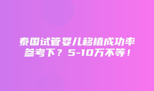 泰国试管婴儿移植成功率参考下？5-10万不等！