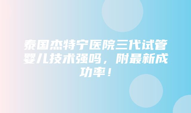 泰国杰特宁医院三代试管婴儿技术强吗，附最新成功率！