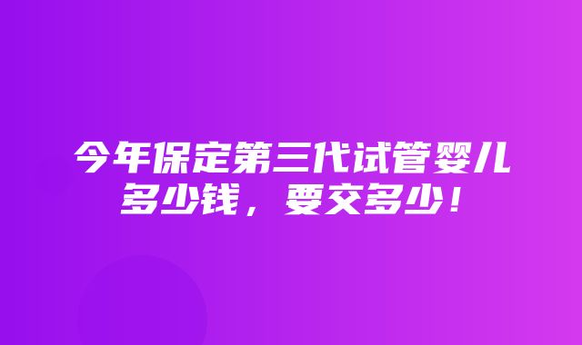 今年保定第三代试管婴儿多少钱，要交多少！