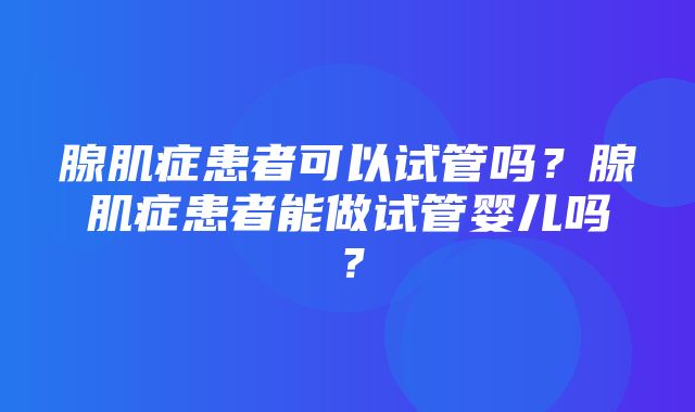 腺肌症患者可以试管吗？腺肌症患者能做试管婴儿吗？