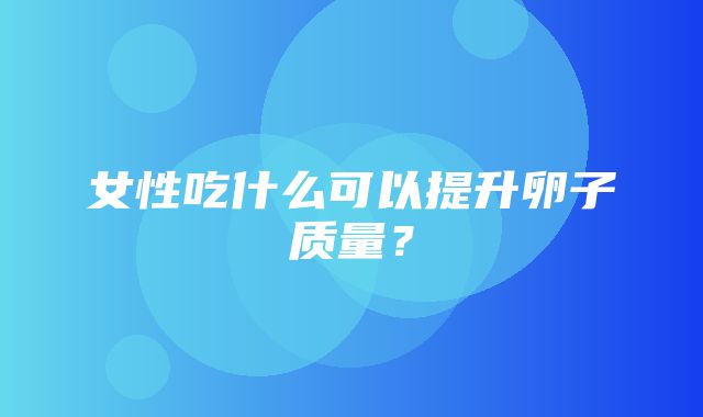 女性吃什么可以提升卵子质量？