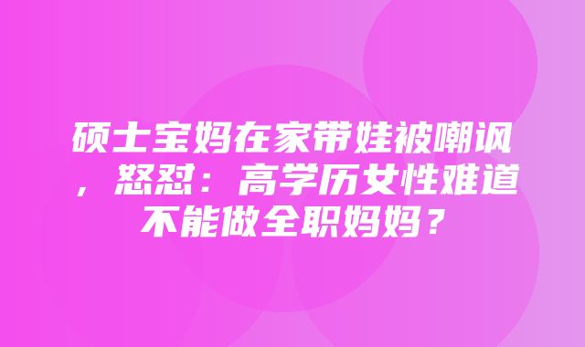 硕士宝妈在家带娃被嘲讽，怒怼：高学历女性难道不能做全职妈妈？