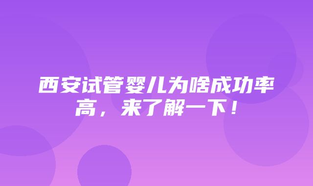 西安试管婴儿为啥成功率高，来了解一下！