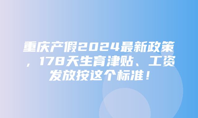 重庆产假2024最新政策，178天生育津贴、工资发放按这个标准！