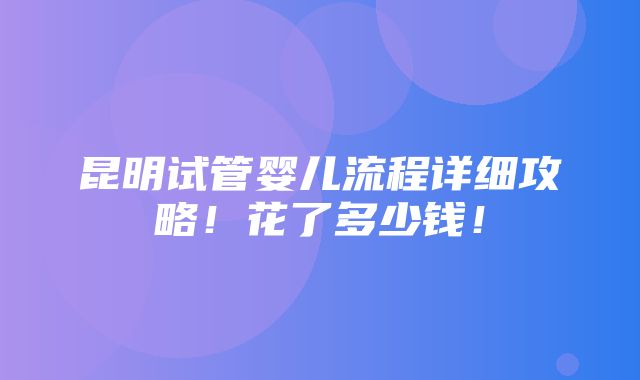 昆明试管婴儿流程详细攻略！花了多少钱！