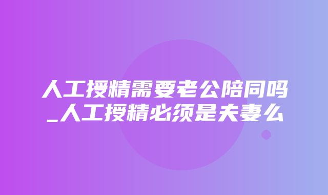 人工授精需要老公陪同吗_人工授精必须是夫妻么