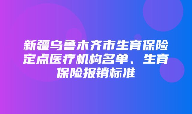 新疆乌鲁木齐市生育保险定点医疗机构名单、生育保险报销标准