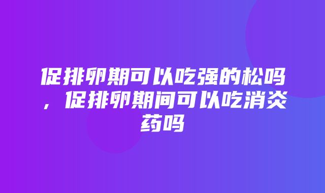 促排卵期可以吃强的松吗，促排卵期间可以吃消炎药吗