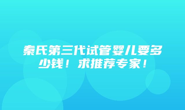 秦氏第三代试管婴儿要多少钱！求推荐专家！