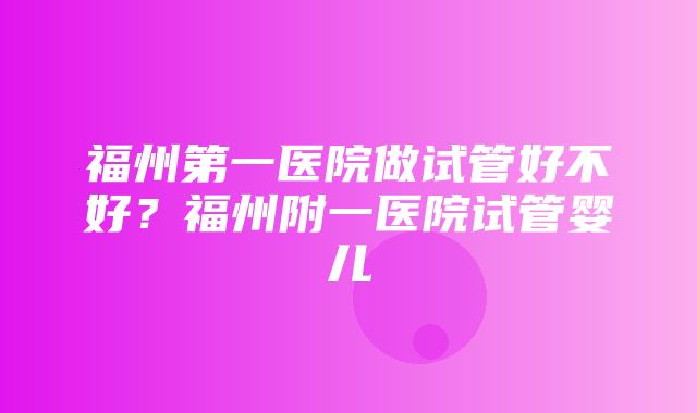 福州第一医院做试管好不好？福州附一医院试管婴儿