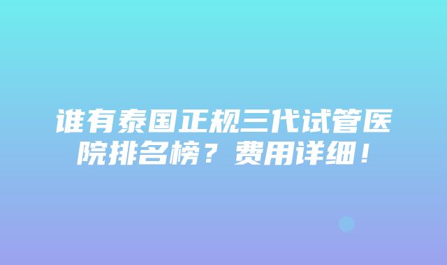 谁有泰国正规三代试管医院排名榜？费用详细！