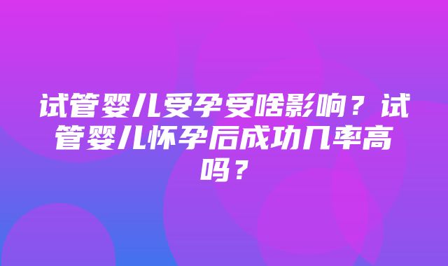 试管婴儿受孕受啥影响？试管婴儿怀孕后成功几率高吗？