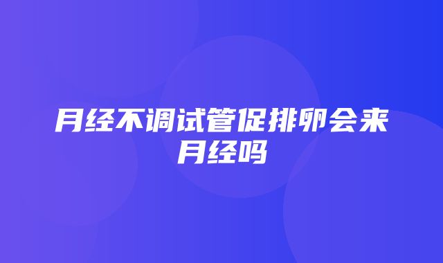 月经不调试管促排卵会来月经吗