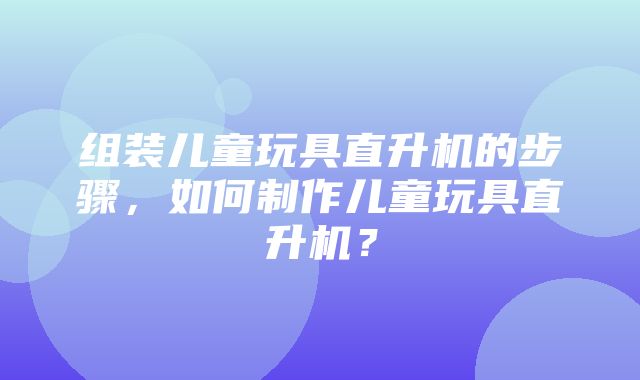 组装儿童玩具直升机的步骤，如何制作儿童玩具直升机？