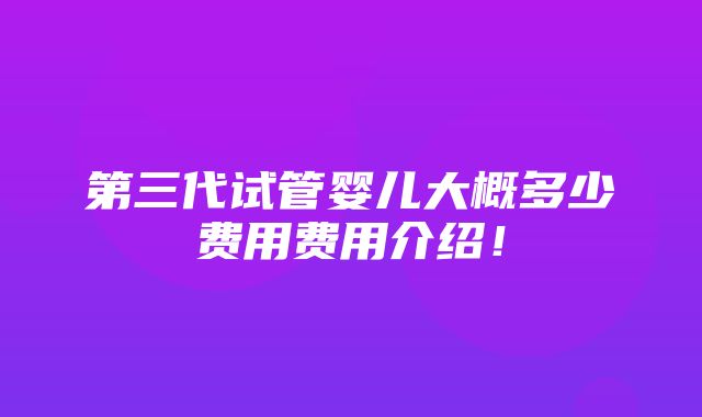 第三代试管婴儿大概多少费用费用介绍！